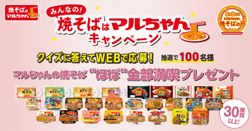 みんなの！“焼そばはマルちゃん”キャンペーン 実施期間：2026年7月1日（水）～2026年9月30日（水）
賞品内容：サイトから誰でも応募可能！抽選で100名様にマルちゃんの焼そば“ほぼ”全部を、抽選で100組200名様にプレゼント！この機会にマルちゃん焼そばを満喫しよう！ 
