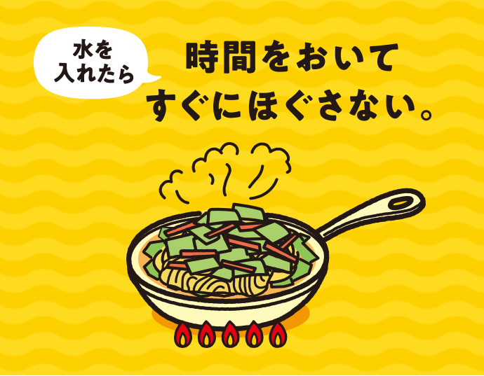 水を入れたら時間をおいてすぐにほぐさない。