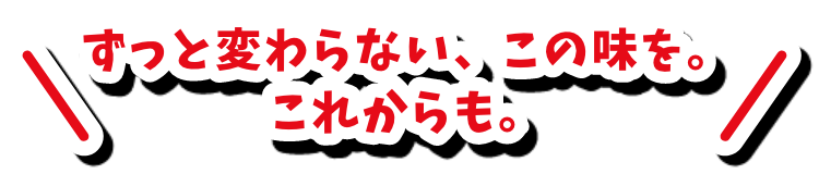 ずっと変わらない、この味を。これからも。
