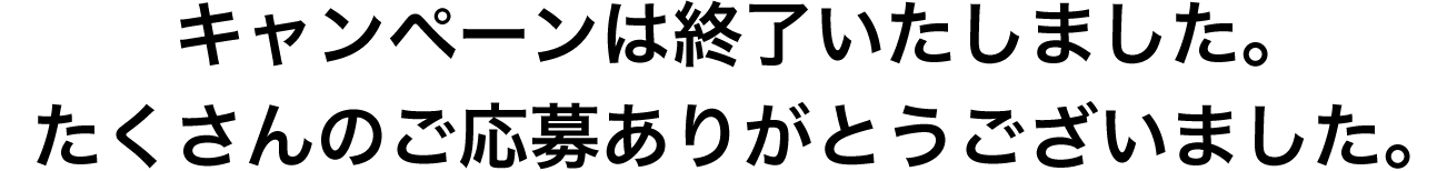 キャンペーンは終了しました。たくさんのご応募ありがとうございました。