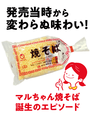 今や日本の食卓の常連！マルちゃん焼そば発売前はおうちでは食べられなかった？！1975 NOWお祭りの屋台や外食で楽しまれていた焼そばを、おうちでも手軽に食べられるように。そんな思いから1975年11月に産声をあげたマルちゃん焼そば。以来、発売当時の味わいを、ずっとかわらずお届けしてきました。マルちゃん焼そばは、日本の食卓にすっかりおなじみの顔になりました。